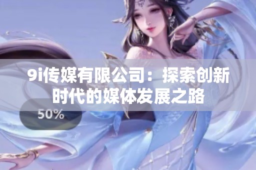 9i传媒有限公司：探索创新时代的媒体发展之路