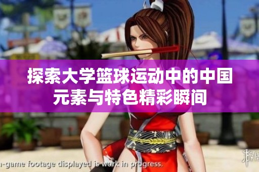 探索大学篮球运动中的中国元素与特色精彩瞬间