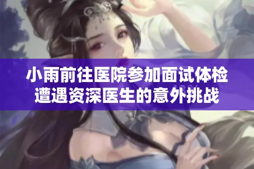 小雨前往医院参加面试体检遭遇资深医生的意外挑战