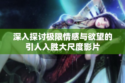 深入探讨极限情感与欲望的引人入胜大尺度影片