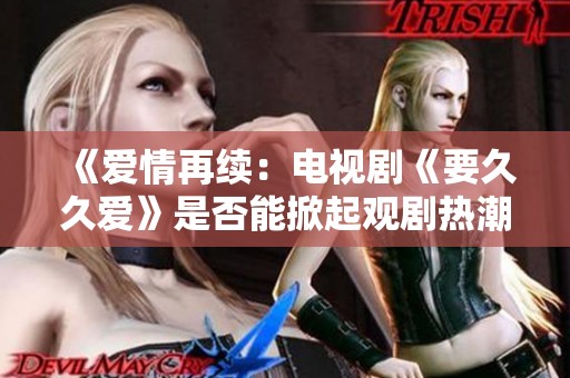 《爱情再续：电视剧《要久久爱》是否能掀起观剧热潮》