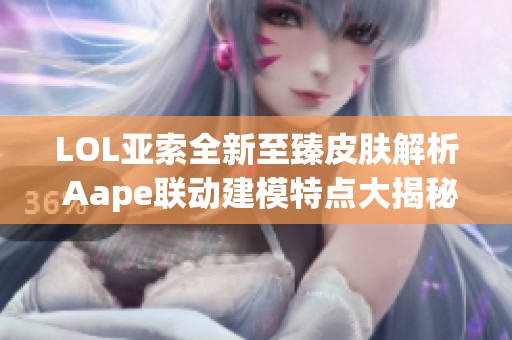 LOL亚索全新至臻皮肤解析 Aape联动建模特点大揭秘