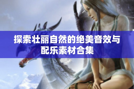 探索壮丽自然的绝美音效与配乐素材合集