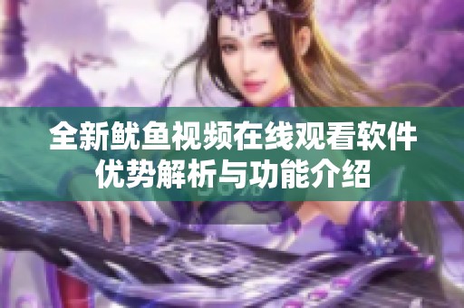 全新鱿鱼视频在线观看软件优势解析与功能介绍