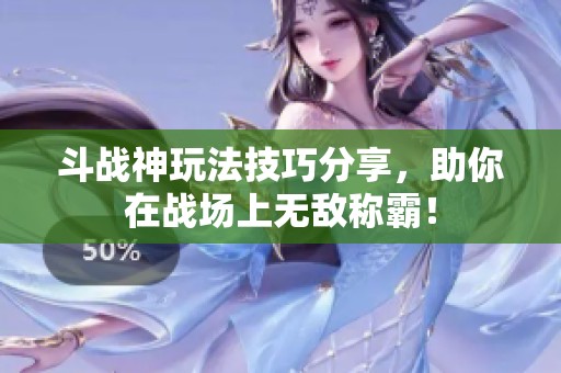 斗战神玩法技巧分享，助你在战场上无敌称霸！