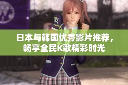 日本与韩国优秀影片推荐，畅享全民K歌精彩时光