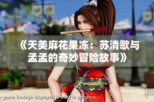 《天美麻花果冻：苏清歌与孟孟的奇妙冒险故事》