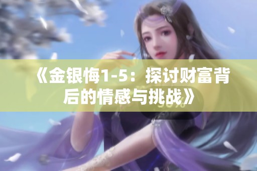 《金银悔1-5：探讨财富背后的情感与挑战》