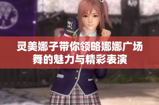 灵美娜子带你领略娜娜广场舞的魅力与精彩表演