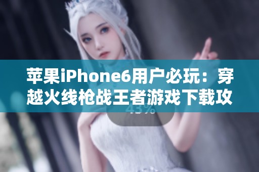 苹果iPhone6用户必玩：穿越火线枪战王者游戏下载攻略