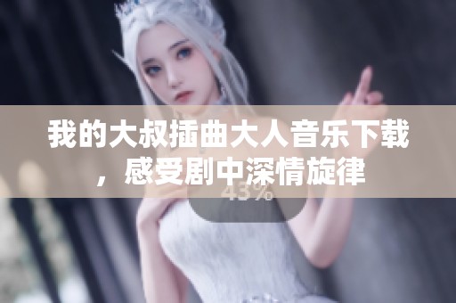 我的大叔插曲大人音乐下载，感受剧中深情旋律