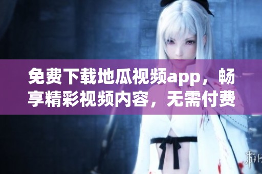 免费下载地瓜视频app，畅享精彩视频内容，无需付费