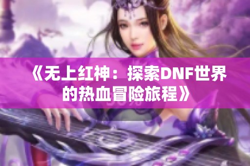 《无上红神：探索DNF世界的热血冒险旅程》