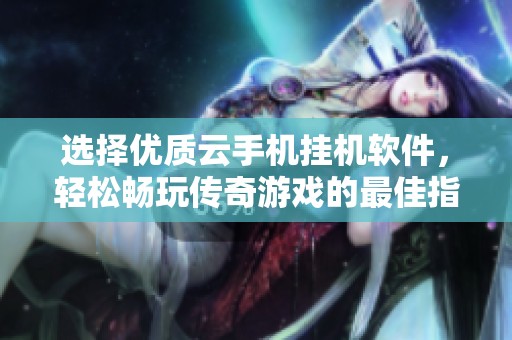 选择优质云手机挂机软件，轻松畅玩传奇游戏的最佳指南
