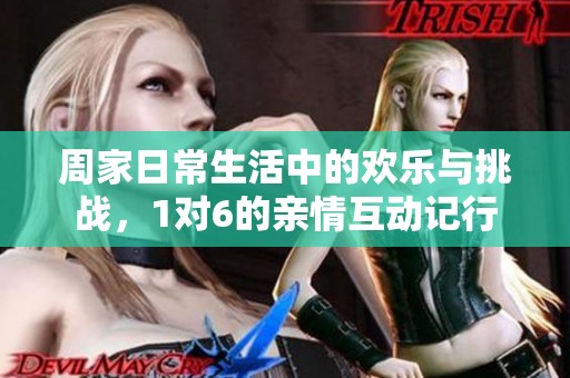 周家日常生活中的欢乐与挑战，1对6的亲情互动记行