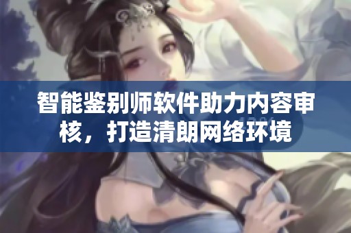 智能鉴别师软件助力内容审核，打造清朗网络环境