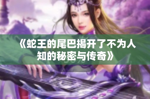 《蛇王的尾巴揭开了不为人知的秘密与传奇》