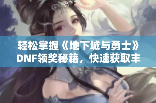 轻松掌握《地下城与勇士》DNF领奖秘籍，快速获取丰厚游戏奖励的方法