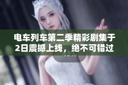 电车列车第二季精彩剧集于2日震撼上线，绝不可错过！