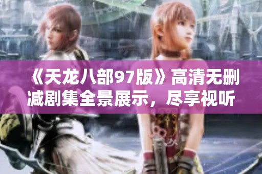 《天龙八部97版》高清无删减剧集全景展示，尽享视听盛宴