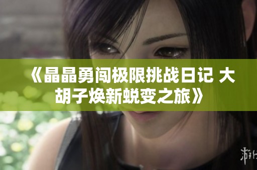 《晶晶勇闯极限挑战日记 大胡子焕新蜕变之旅》