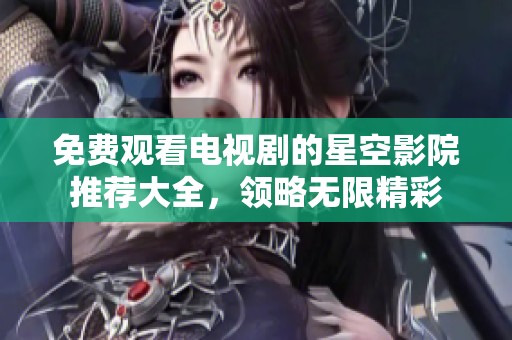 免费观看电视剧的星空影院推荐大全，领略无限精彩