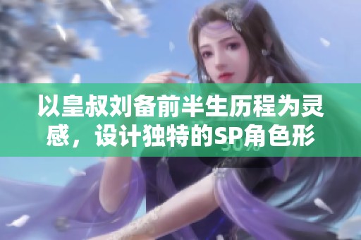 以皇叔刘备前半生历程为灵感，设计独特的SP角色形象
