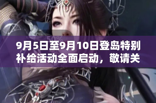 9月5日至9月10日登岛特别补给活动全面启动，敬请关注