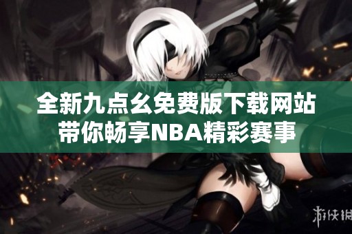 全新九点幺免费版下载网站带你畅享NBA精彩赛事