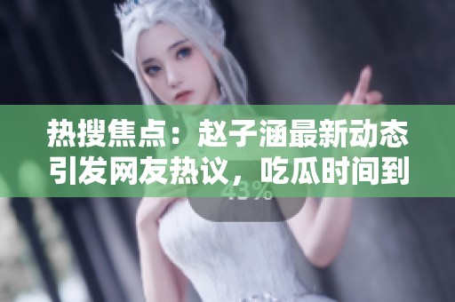 热搜焦点：赵子涵最新动态引发网友热议，吃瓜时间到！