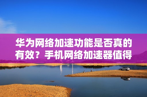 华为网络加速功能是否真的有效？手机网络加速器值得使用吗？