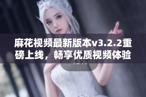 麻花视频最新版本v3.2.2重磅上线，畅享优质视频体验