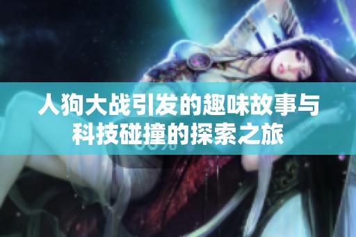人狗大战引发的趣味故事与科技碰撞的探索之旅