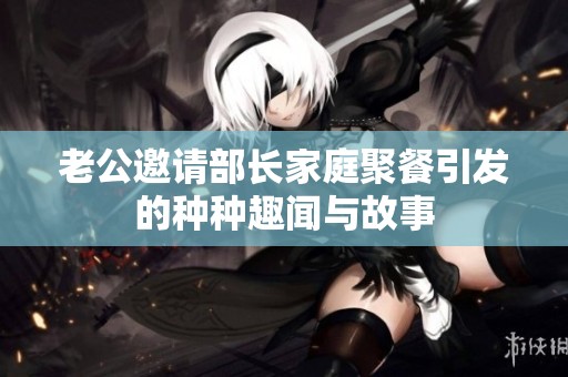 老公邀请部长家庭聚餐引发的种种趣闻与故事