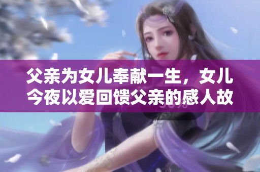 父亲为女儿奉献一生，女儿今夜以爱回馈父亲的感人故事