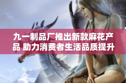九一制品厂推出新款麻花产品 助力消费者生活品质提升