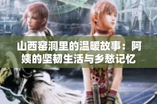 山西窑洞里的温暖故事：阿姨的坚韧生活与乡愁记忆
