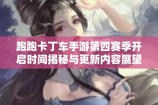 跑跑卡丁车手游第四赛季开启时间揭秘与更新内容展望
