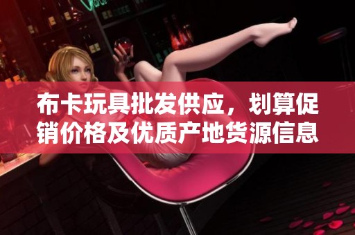 布卡玩具批发供应，划算促销价格及优质产地货源信息解析