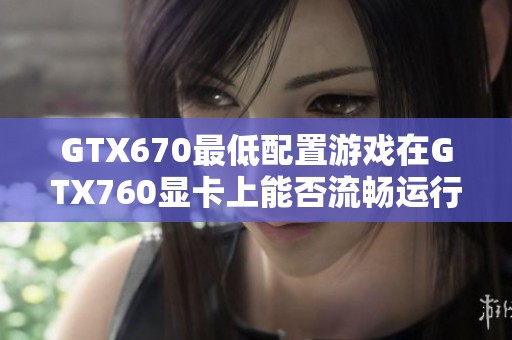 GTX670最低配置游戏在GTX760显卡上能否流畅运行分析