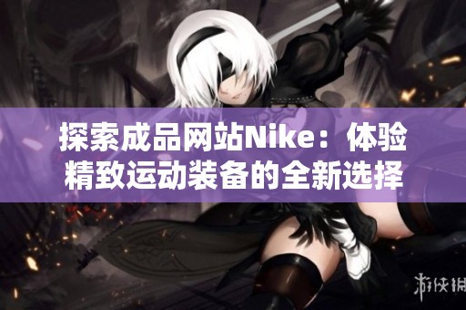 探索成品网站Nike：体验精致运动装备的全新选择