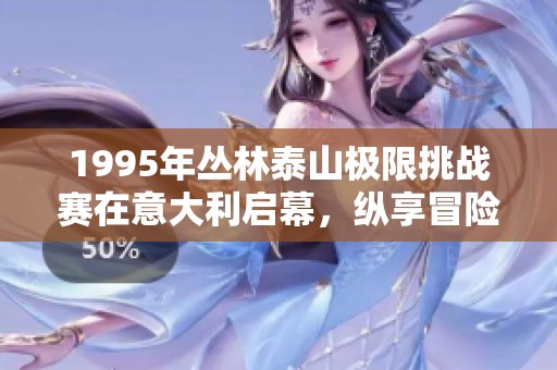 1995年丛林泰山极限挑战赛在意大利启幕，纵享冒险乐趣