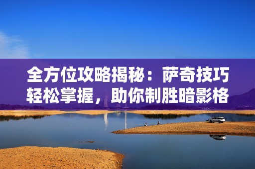 全方位攻略揭秘：萨奇技巧轻松掌握，助你制胜暗影格斗3