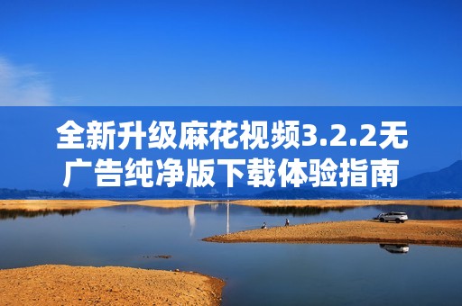 全新升级麻花视频3.2.2无广告纯净版下载体验指南