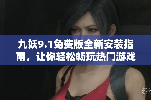 九妖9.1免费版全新安装指南，让你轻松畅玩热门游戏
