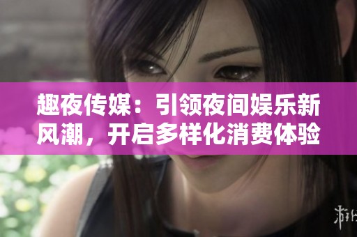 趣夜传媒：引领夜间娱乐新风潮，开启多样化消费体验