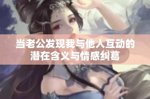 当老公发现我与他人互动的潜在含义与情感纠葛