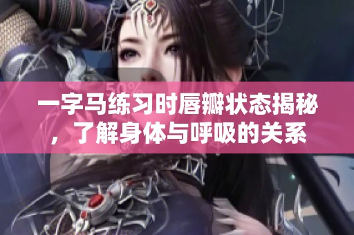 一字马练习时唇瓣状态揭秘，了解身体与呼吸的关系
