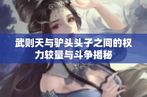 武则天与驴头头子之间的权力较量与斗争揭秘