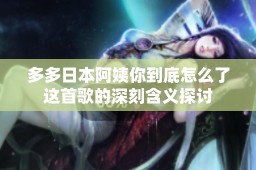 多多日本阿姨你到底怎么了这首歌的深刻含义探讨